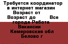 Требуется координатор в интернет-магазин › Возраст от ­ 20 › Возраст до ­ 40 - Все города Работа » Вакансии   . Кемеровская обл.,Белово г.